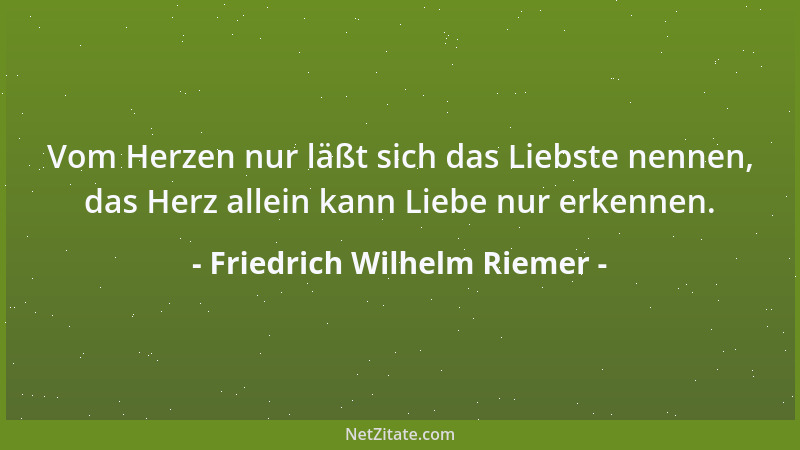 Friedrich Wilhelm Riemer - Vom Herzen nur läßt sich das Liebste nennen, das Herz allein kann Liebe nur erkennen....