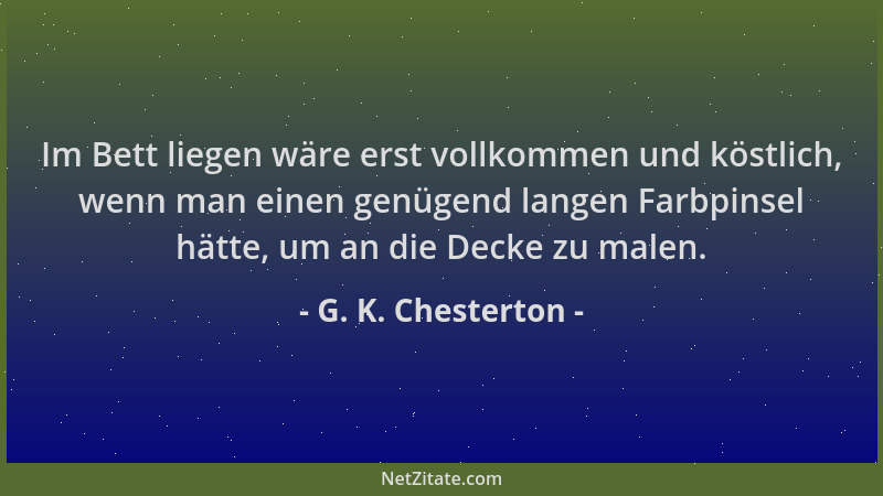 G. K. Chesterton - Im Bett liegen wäre erst vollkommen und köstlich, wenn man einen genügend langen Farbpinsel hätte, um an...