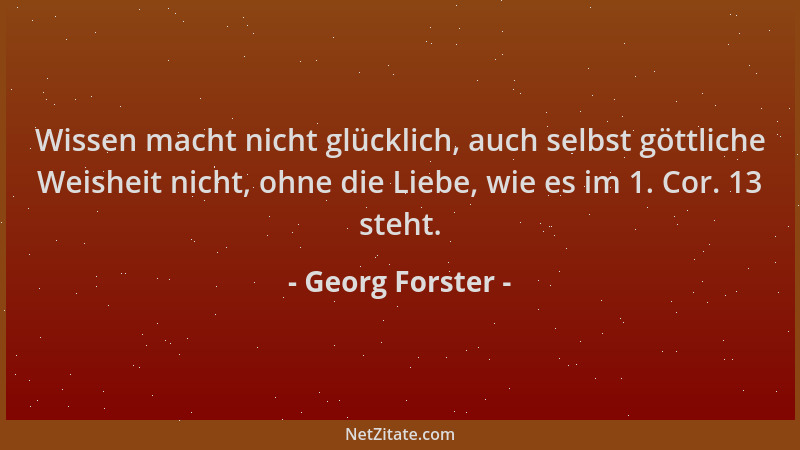 Georg Forster - Wissen macht nicht glücklich, auch selbst göttliche Weisheit nicht, ohne die Liebe, wie es im 1. Cor. 13 st...
