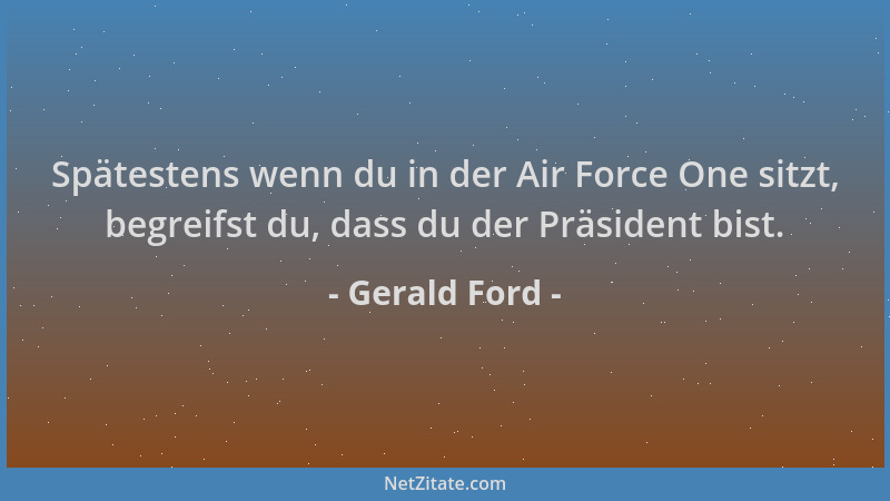 Gerald Ford - Spätestens wenn du in der Air Force One sitzt, begreifst du, dass du der Präsident bist....