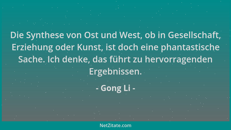 Gong Li - Die Synthese von Ost und West, ob in Gesellschaft, Erziehung oder Kunst, ist doch eine phantastische Sache. Ich d...