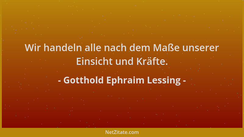 Gotthold Ephraim Lessing - Wir handeln alle nach dem Maße unserer Einsicht und Kräfte....