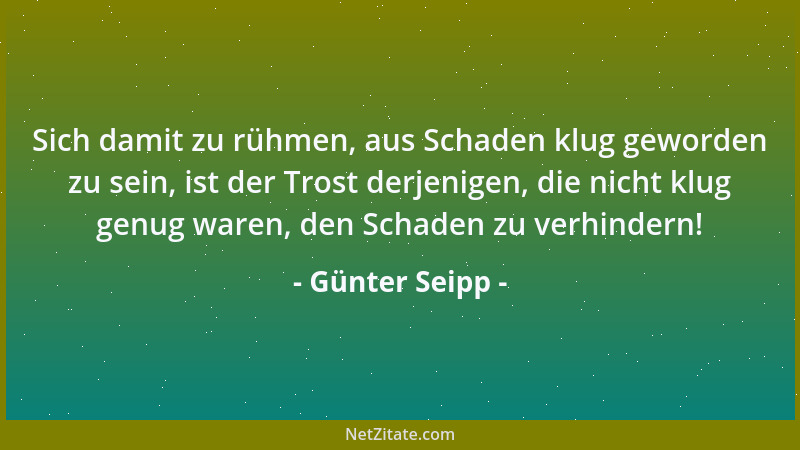 Günter Seipp - Sich damit zu rühmen, aus Schaden klug geworden zu sein, ist der Trost derjenigen, die nicht klug genug ware...