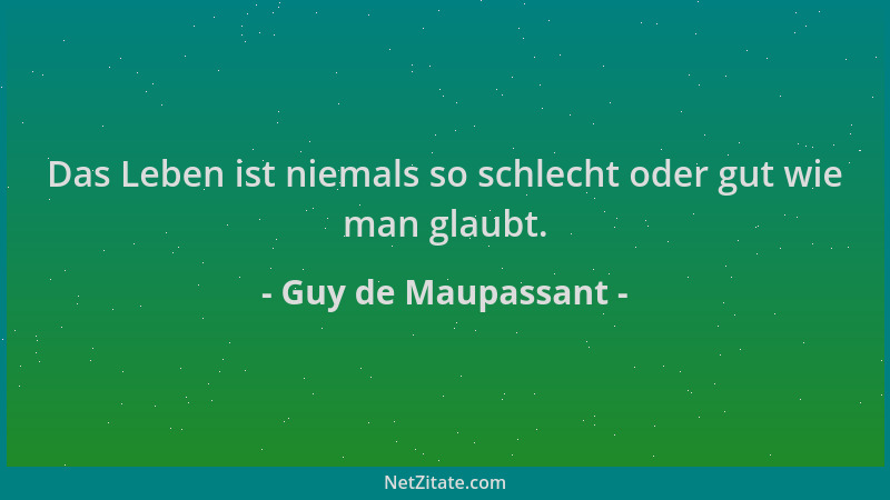 Guy de Maupassant - Das Leben ist niemals so schlecht oder gut wie man glaubt....