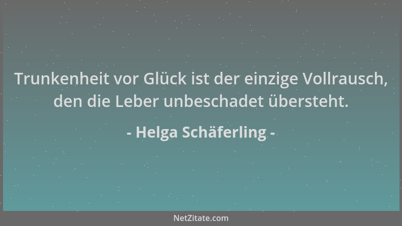 Helga Schäferling - Trunkenheit vor Glück ist der einzige Vollrausch, den die Leber unbeschadet übersteht....