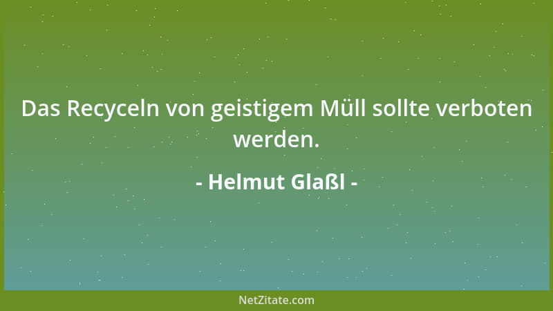 Helmut Glaßl - Das Recyceln von geistigem Müll sollte verboten werden....