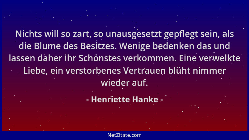 Henriette Hanke - Nichts will so zart, so unausgesetzt gepflegt sein, als die Blume des Besitzes. Wenige bedenken das und l...