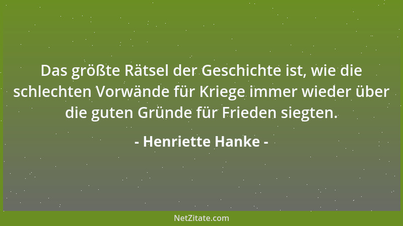 Henriette Hanke - Das größte Rätsel der Geschichte ist, wie die schlechten Vorwände für Kriege immer wieder über die guten...