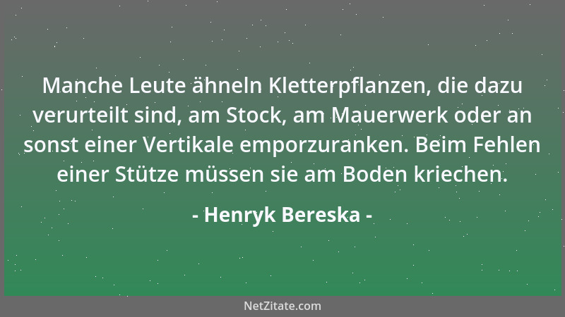 Henryk Bereska - Manche Leute ähneln Kletterpflanzen, die dazu verurteilt sind, am Stock, am Mauerwerk oder an sonst einer...