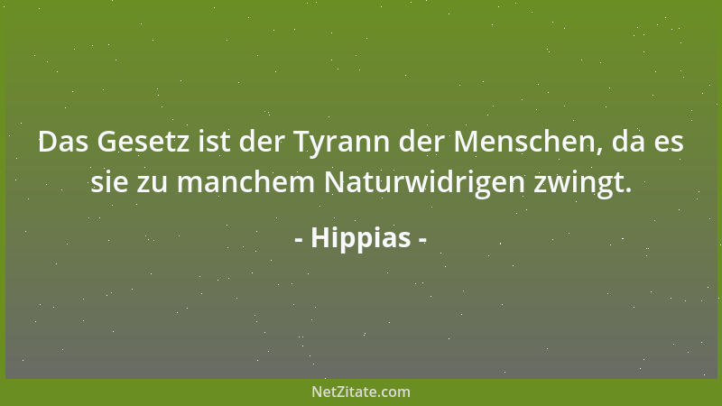 Hippias - Das Gesetz ist der Tyrann der Menschen, da es sie zu manchem Naturwidrigen zwingt....