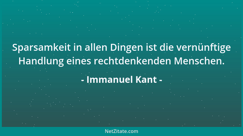 Immanuel Kant - Sparsamkeit in allen Dingen ist die vernünftige Handlung eines rechtdenkenden Menschen....