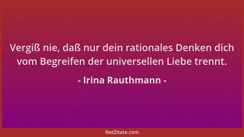 Irina Rauthmann - Vergiß nie, daß nur dein rationales Denken dich vom Begreifen der universellen Liebe trennt....