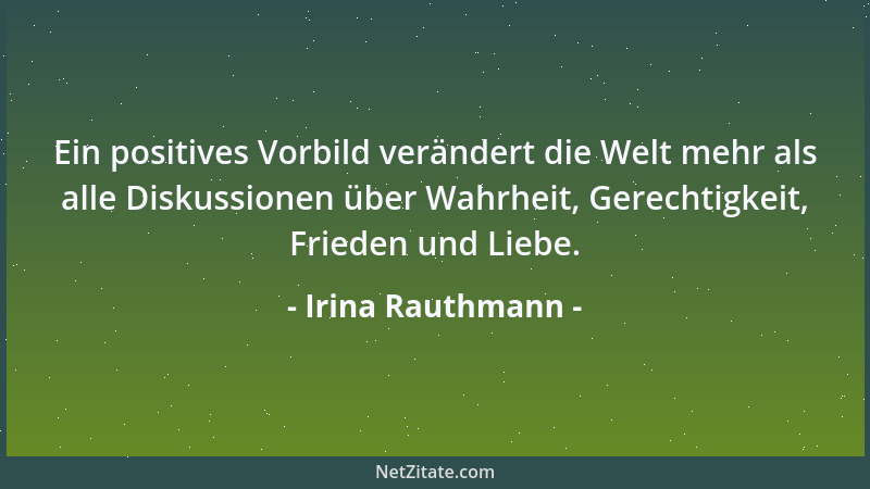 Irina Rauthmann - Ein positives Vorbild verändert die Welt mehr als alle Diskussionen über Wahrheit, Gerechtigkeit, Frieden...