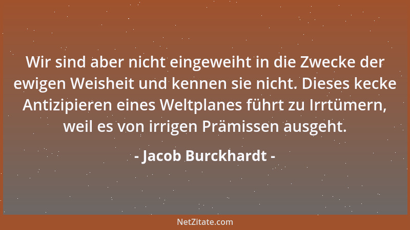 Jacob Burckhardt - Wir sind aber nicht eingeweiht in die Zwecke der ewigen Weisheit und kennen sie nicht. Dieses kecke Anti...