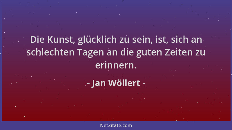 Jan Wöllert - Die Kunst, glücklich zu sein, ist, sich an schlechten Tagen an die guten Zeiten zu erinnern....