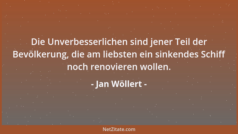 Jan Wöllert - Die Unverbesserlichen sind jener Teil der Bevölkerung, die am liebsten ein sinkendes Schiff noch renovieren w...
