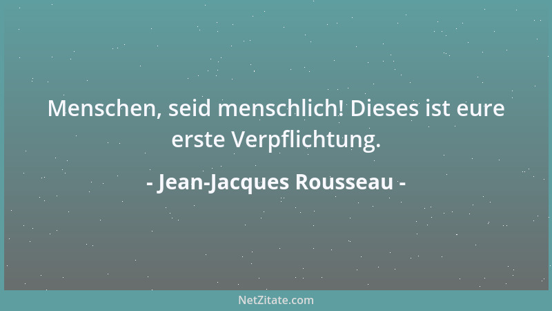 Jean-Jacques Rousseau - Menschen, seid menschlich! Dieses ist eure erste Verpflichtung....