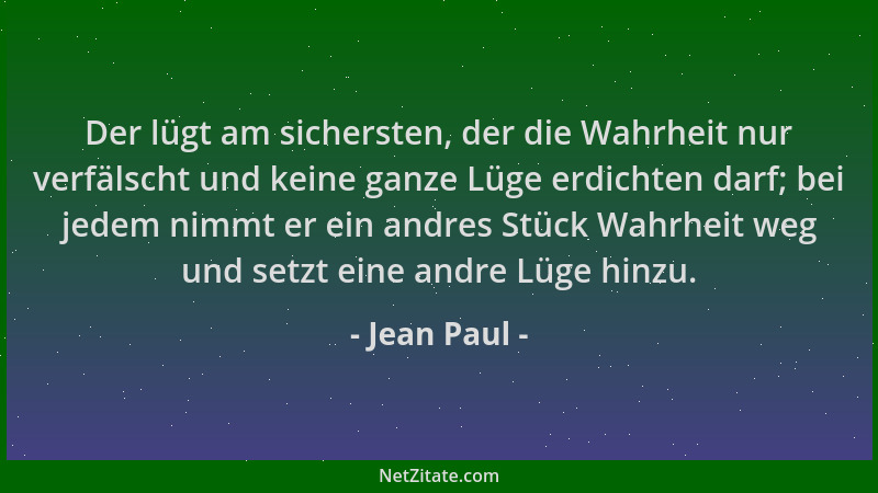 Jean Paul - Der lügt am sichersten, der die Wahrheit nur verfälscht und keine ganze Lüge erdichten darf; bei jedem nimmt er...