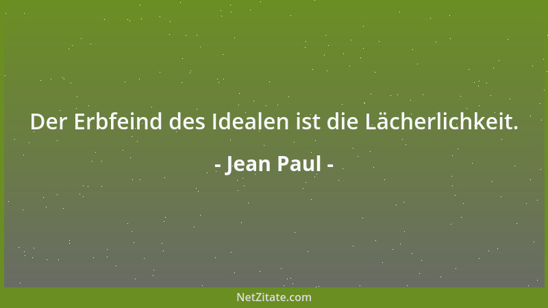 Jean Paul - Der Erbfeind des Idealen ist die Lächerlichkeit....