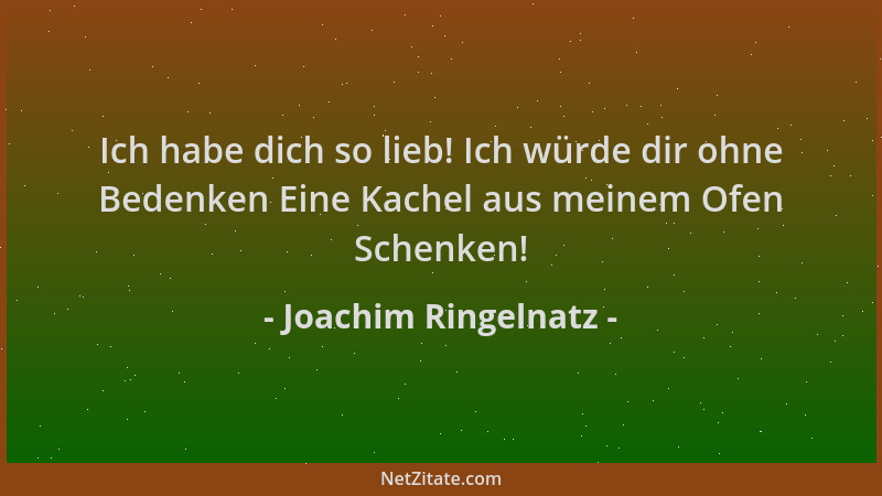 Joachim Ringelnatz - Ich habe dich so lieb! Ich würde dir ohne Bedenken Eine Kachel aus meinem Ofen Schenken!...