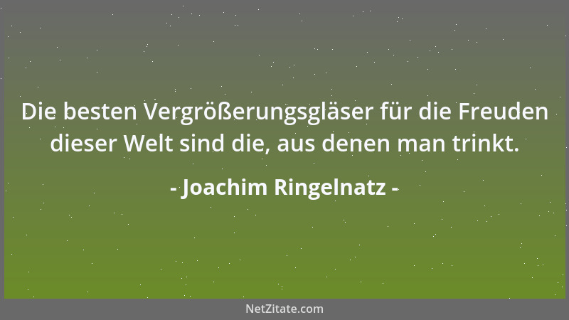 Joachim Ringelnatz - Die besten Vergrößerungsgläser für die Freuden dieser Welt sind die, aus denen man trinkt....