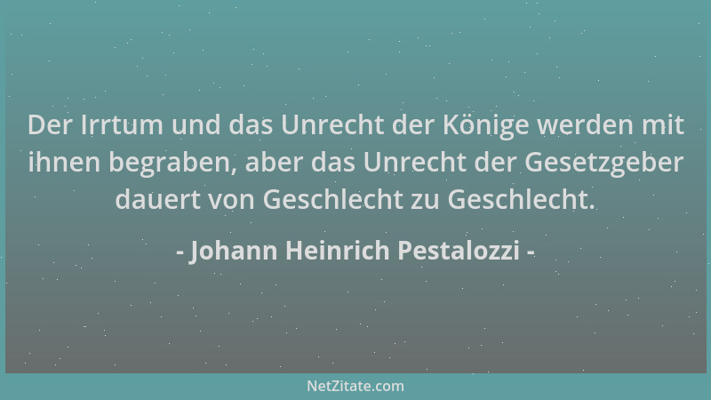 Johann Heinrich Pestalozzi - Der Irrtum und das Unrecht der Könige werden mit ihnen begraben, aber das Unrecht der Gesetzge...