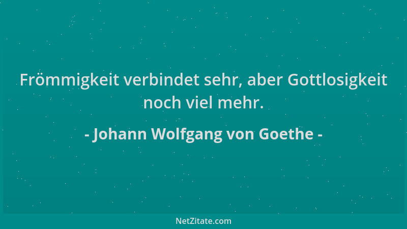 Johann Wolfgang von Goethe - Frömmigkeit verbindet sehr, aber Gottlosigkeit noch viel mehr....