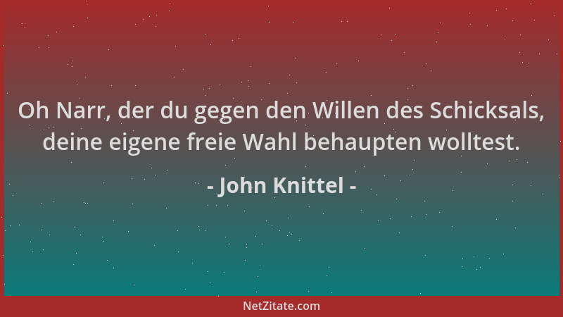 John Knittel - Oh Narr, der du gegen den Willen des Schicksals, deine eigene freie Wahl behaupten wolltest....