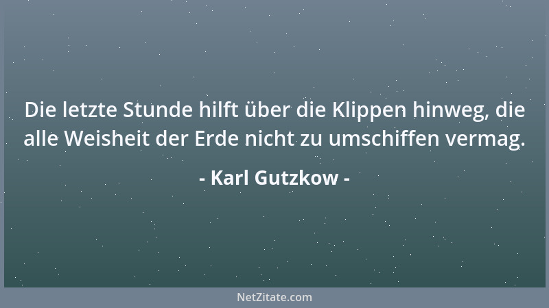 Karl Gutzkow - Die letzte Stunde hilft über die Klippen hinweg, die alle Weisheit der Erde nicht zu umschiffen vermag....