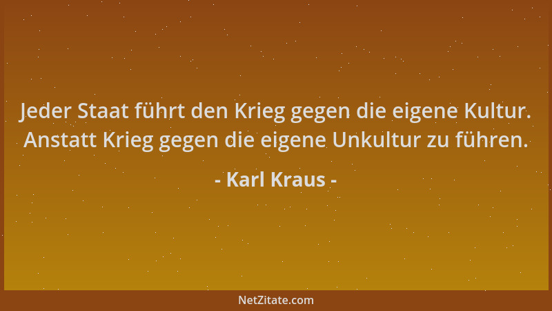 Karl Kraus - Jeder Staat führt den Krieg gegen die eigene Kultur. Anstatt Krieg gegen die eigene Unkultur zu führen....