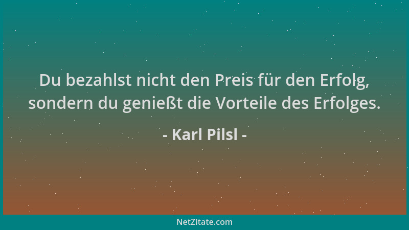 Karl Pilsl - Du bezahlst nicht den Preis für den Erfolg, sondern du genießt die Vorteile des Erfolges....