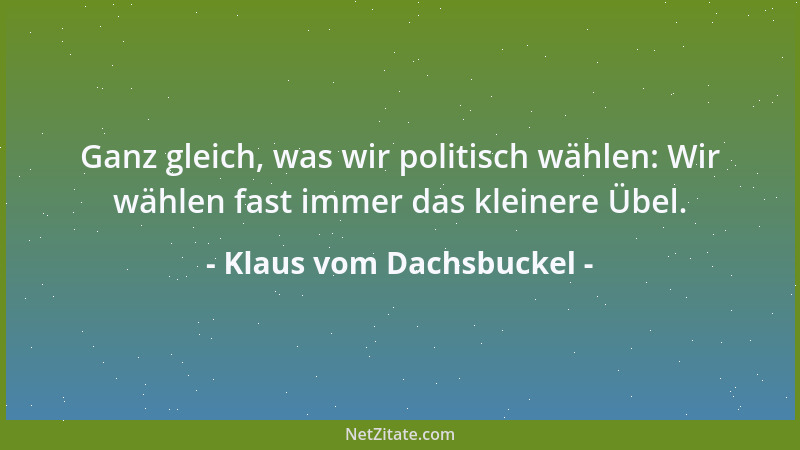 Klaus vom Dachsbuckel - Ganz gleich, was wir politisch wählen: Wir wählen fast immer das kleinere Übel....