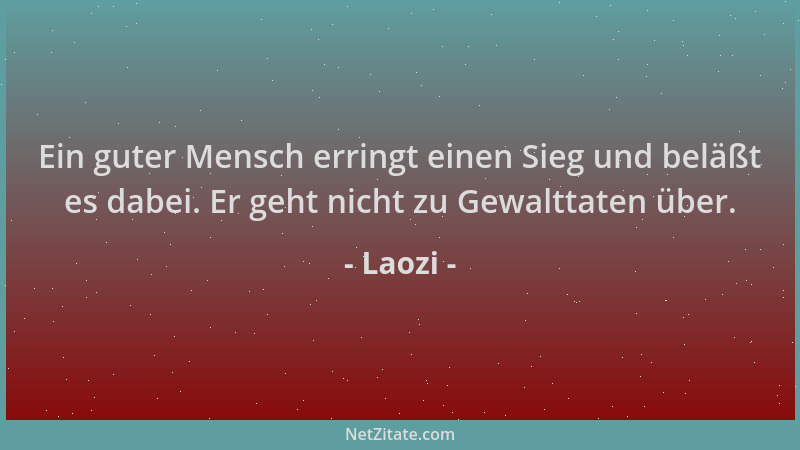 Laozi - Ein guter Mensch erringt einen Sieg und beläßt es dabei. Er geht nicht zu Gewalttaten über....