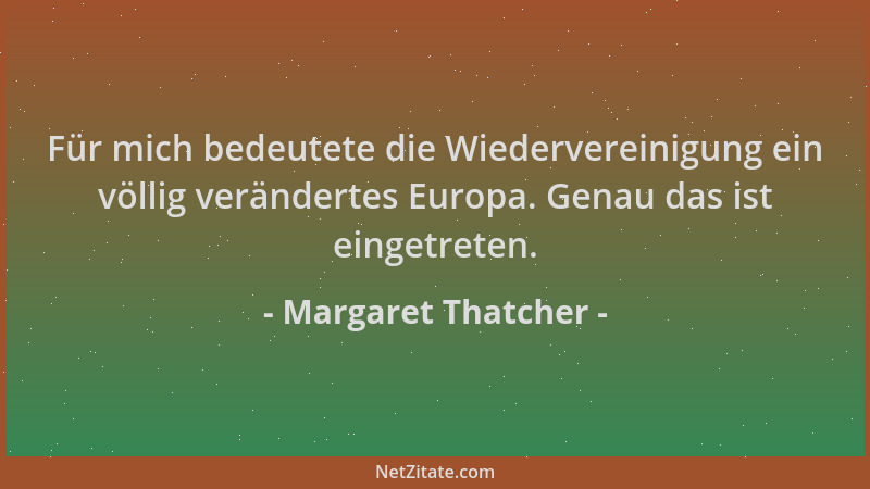 Margaret Thatcher - Für mich bedeutete die Wiedervereinigung ein völlig verändertes Europa. Genau das ist eingetreten....