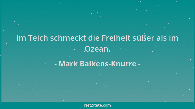 Mark Balkens-Knurre - Im Teich schmeckt die Freiheit süßer als im Ozean....