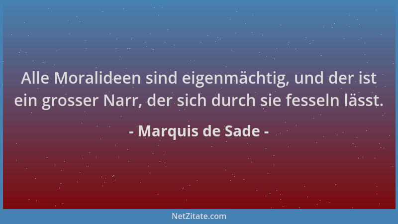 Marquis de Sade - Alle Moralideen sind eigenmächtig, und der ist ein grosser Narr, der sich durch sie fesseln lässt....