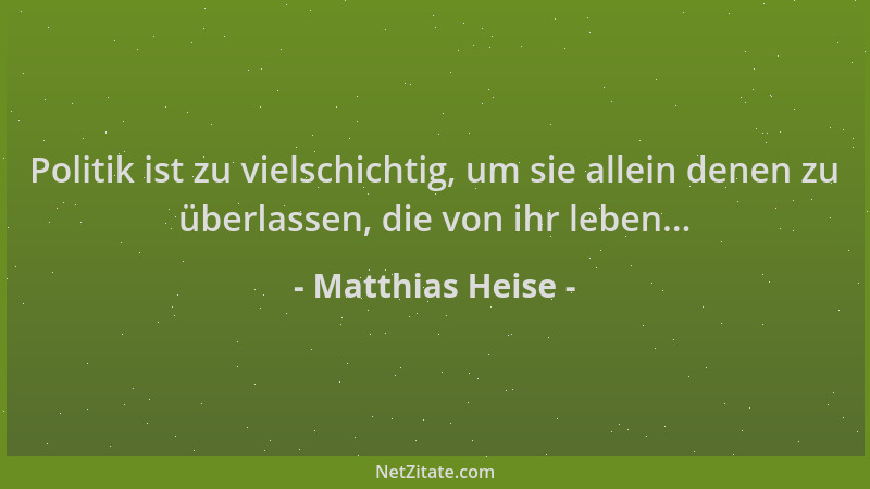 Matthias Heise - Politik ist zu vielschichtig, um sie allein denen zu überlassen, die von ihr leben......