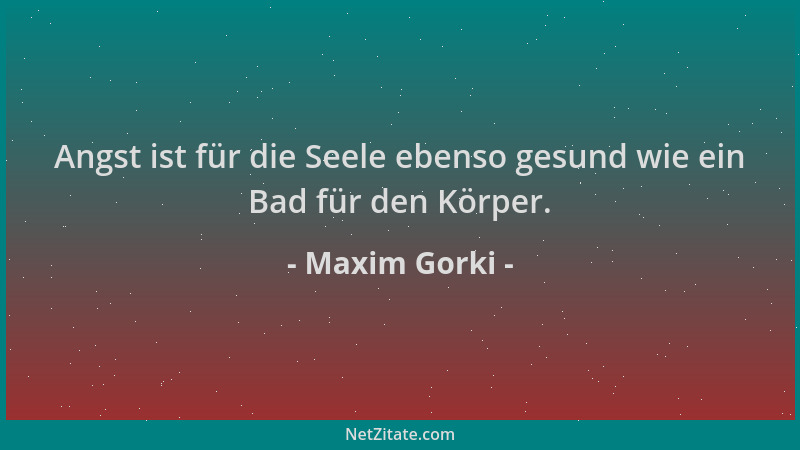 Maxim Gorki - Angst ist für die Seele ebenso gesund wie ein Bad für den Körper....