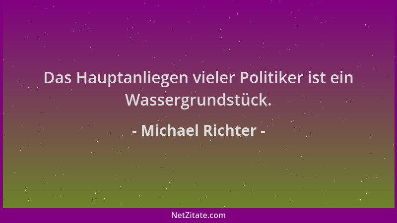 Michael Richter - Das Hauptanliegen vieler Politiker ist ein Wassergrundstück....
