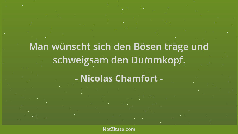 Nicolas Chamfort - Man wünscht sich den Bösen träge und schweigsam den Dummkopf....
