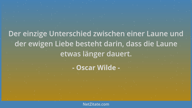 Oscar Wilde - Der einzige Unterschied zwischen einer Laune und der ewigen Liebe besteht darin, dass die Laune etwas länger...