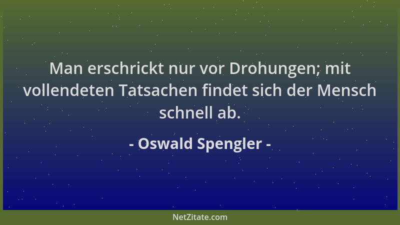 Oswald Spengler - Man erschrickt nur vor Drohungen; mit vollendeten Tatsachen findet sich der Mensch schnell ab....