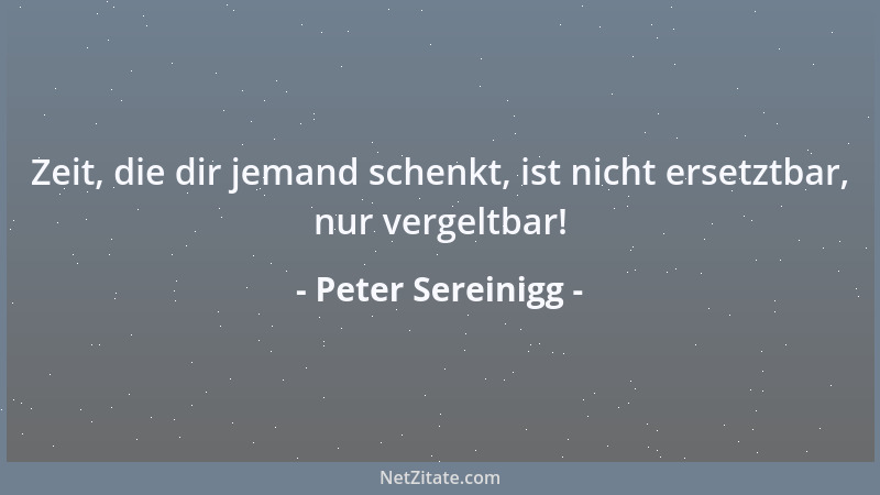 Peter Sereinigg - Zeit, die dir jemand schenkt, ist nicht ersetztbar, nur vergeltbar!...