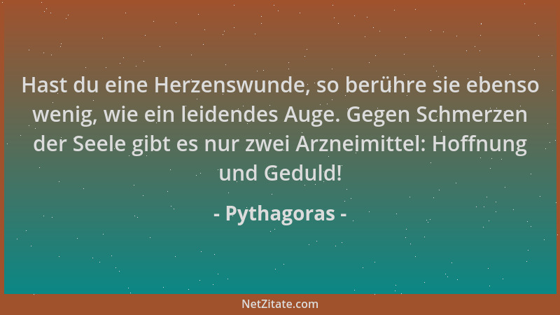 Pythagoras - Hast du eine Herzenswunde, so berühre sie ebenso wenig, wie ein leidendes Auge. Gegen Schmerzen der Seele gibt...