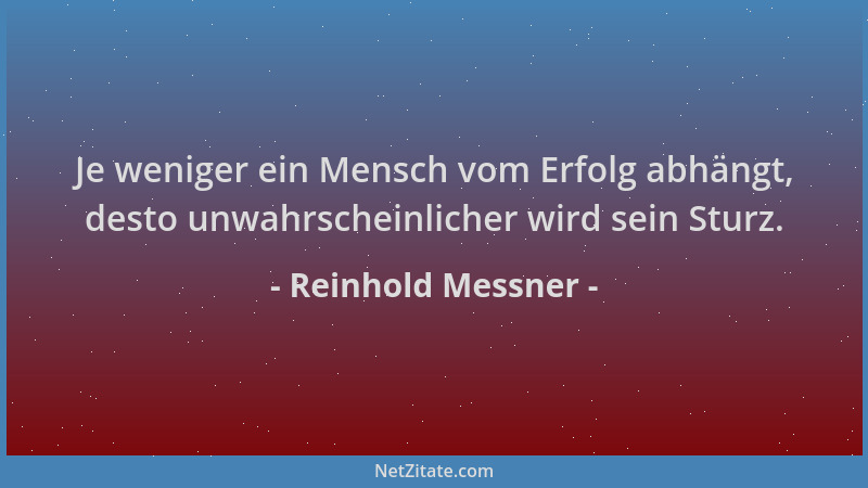 Reinhold Messner - Je weniger ein Mensch vom Erfolg abhängt, desto unwahrscheinlicher wird sein Sturz....