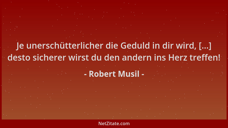 Robert Musil - Je unerschütterlicher die Geduld in dir wird, [...] desto sicherer wirst du den andern ins Herz treffen!...