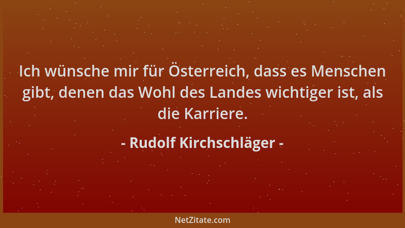 Rudolf Kirchschläger - Ich wünsche mir für Österreich, dass es Menschen gibt, denen das Wohl des Landes wichtiger ist, als...