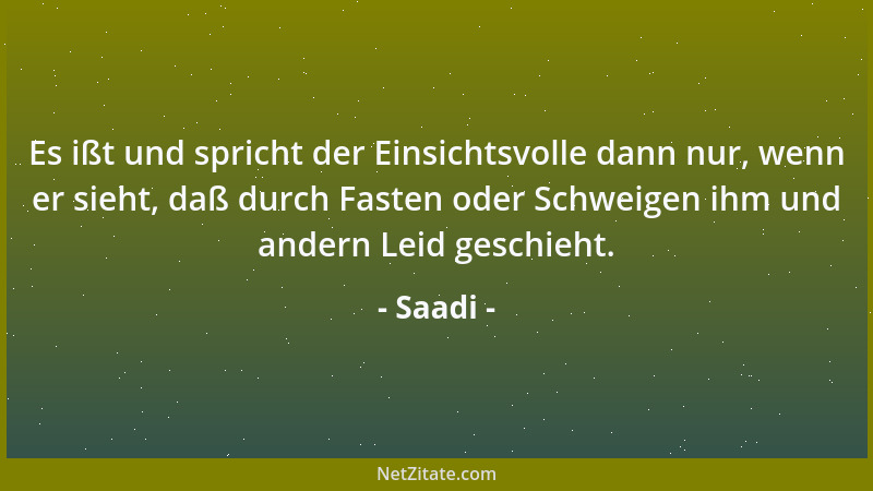 Saadi - Es ißt und spricht der Einsichtsvolle dann nur, wenn er sieht, daß durch Fasten oder Schweigen ihm und andern Leid...