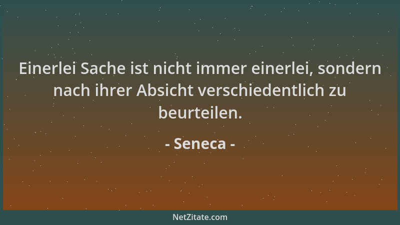 Seneca - Einerlei Sache ist nicht immer einerlei, sondern nach ihrer Absicht verschiedentlich zu beurteilen....