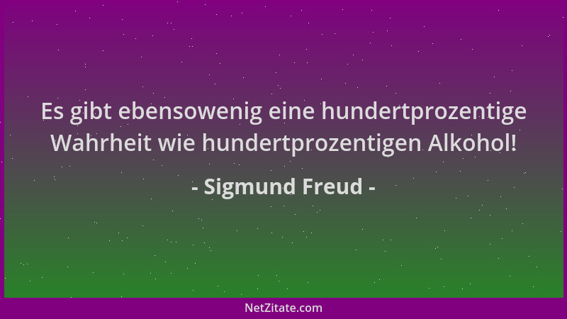 Sigmund Freud - Es gibt ebensowenig eine hundertprozentige Wahrheit wie hundertprozentigen Alkohol!...